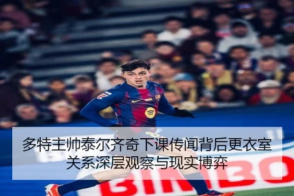 多特主帅泰尔齐奇下课传闻背后更衣室关系深层观察与现实博弈