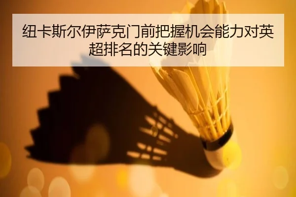 纽卡斯尔伊萨克门前把握机会能力对英超排名的关键影响