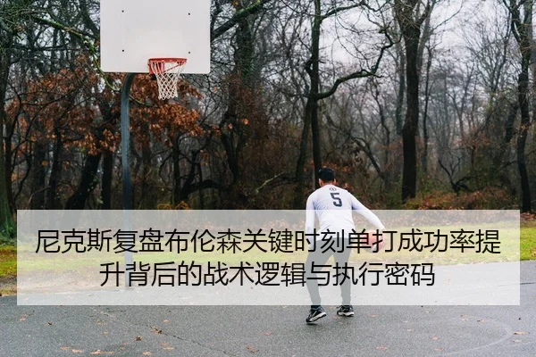尼克斯复盘布伦森关键时刻单打成功率提升背后的战术逻辑与执行密码