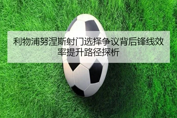利物浦努涅斯射门选择争议背后锋线效率提升路径探析
