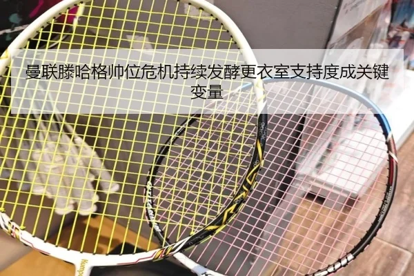 曼联滕哈格帅位危机持续发酵更衣室支持度成关键变量
