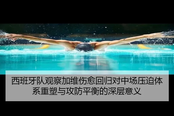 西班牙队观察加维伤愈回归对中场压迫体系重塑与攻防平衡的深层意义